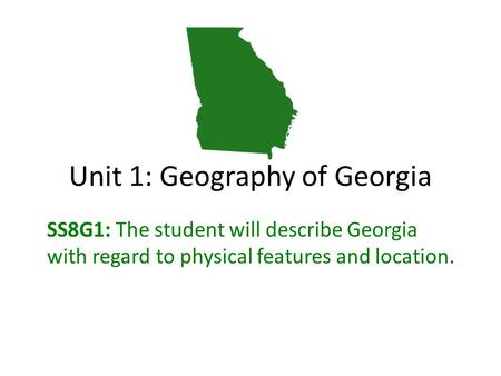 Unit 1: Geography of Georgia SS8G1: The student will describe Georgia with regard to physical features and location.