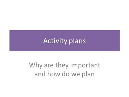 Activity plans Why are they important and how do we plan.