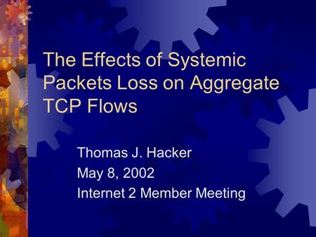 The Effects of Systemic Packets Loss on Aggregate TCP Flows Thomas J. Hacker May 8, 2002 Internet 2 Member Meeting.