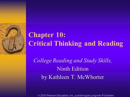 © 2004 Pearson Education, Inc., publishing as Longman Publishers Chapter 10: Critical Thinking and Reading College Reading and Study Skills, Ninth Edition.