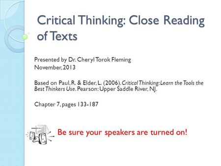 Critical Thinking: Close Reading of Texts Presented by Dr. Cheryl Torok Fleming November, 2013 Based on Paul, R. & Elder, L. (2006). Critical Thinking:
