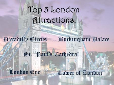 Top 5 London Attractions. London Eye Tower of London Piccadilly CircusBuckingham Palace St. Paul’s Cathedral.