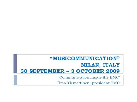 “MUSICOMMUNICATION” MILAN, ITALY 30 SEPTEMBER – 3 OCTOBER 2009 ‘Communication inside the EMC’ Timo Klemettinen, president EMC.