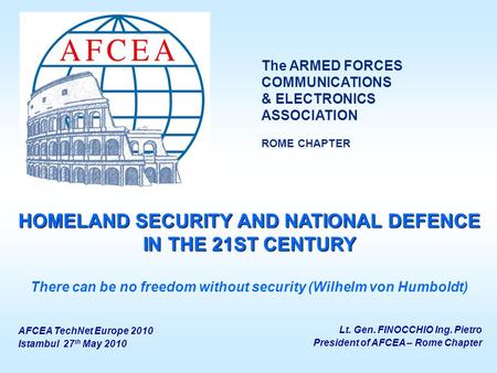 Lt. Gen. FINOCCHIO Ing. Pietro President of AFCEA – Rome Chapter HOMELAND SECURITY AND NATIONAL DEFENCE IN THE 21ST CENTURY There can be no freedom without.