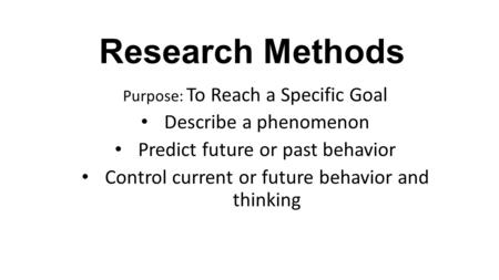 Research Methods Purpose: To Reach a Specific Goal Describe a phenomenon Predict future or past behavior Control current or future behavior and thinking.