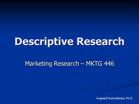 Descriptive Research Marketing Research – MKTG 446 Angela D’Auria Stanton, Ph.D.