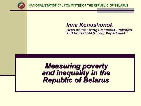 Measuring poverty and inequality in the Republic of Belarus Inna Konoshonok Head of the Living Standards Statistics and Household Survey Department NATIONAL.