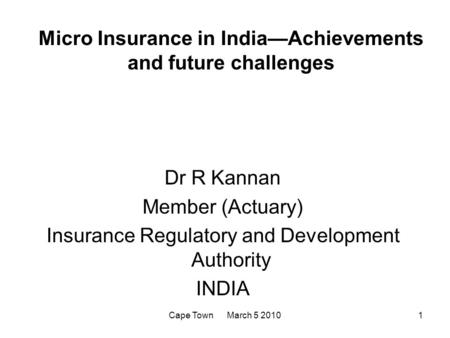 Cape Town March 5 20101 Micro Insurance in India—Achievements and future challenges Dr R Kannan Member (Actuary) Insurance Regulatory and Development Authority.