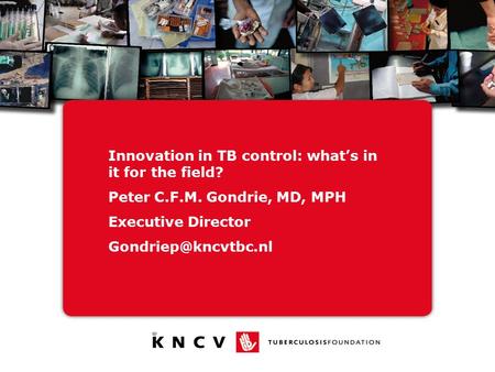 Innovation in TB control: what’s in it for the field? Peter C.F.M. Gondrie, MD, MPH Executive Director