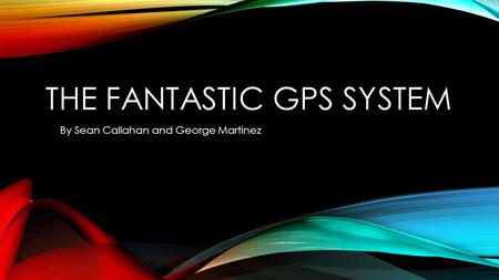 THE FANTASTIC GPS SYSTEM By Sean Callahan and George Martinez.