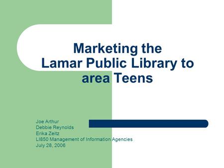 Marketing the Lamar Public Library to area Teens Joe Arthur Debbie Reynolds Erika Zeitz LI850 Management of Information Agencies July 28, 2006.
