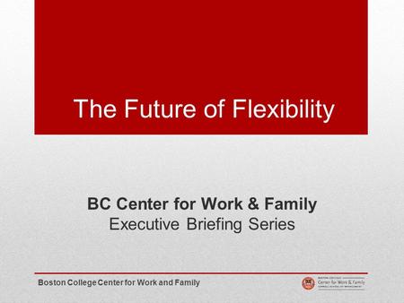 The Future of Flexibility BC Center for Work & Family Executive Briefing Series Boston College Center for Work and Family.