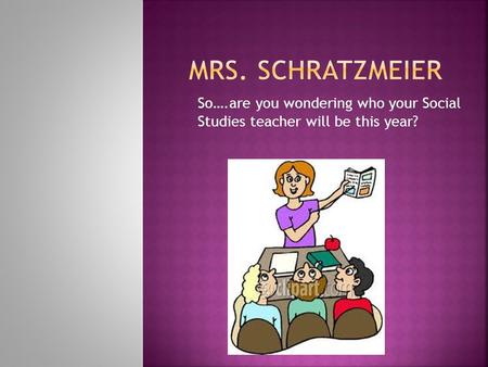 So….are you wondering who your Social Studies teacher will be this year?