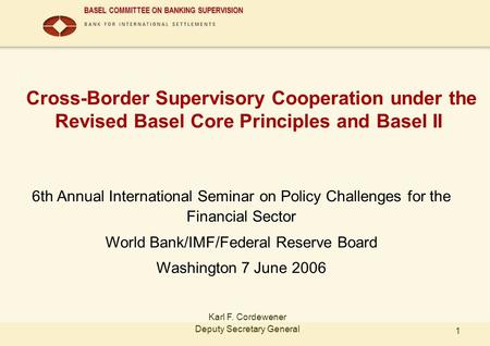 BASEL COMMITTEE ON BANKING SUPERVISION 1 Cross-Border Supervisory Cooperation under the Revised Basel Core Principles and Basel II 6th Annual International.