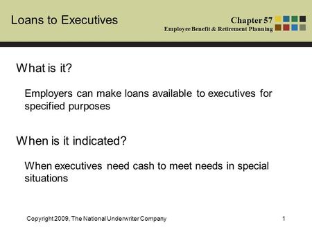 Loans to Executives Chapter 57 Employee Benefit & Retirement Planning Copyright 2009, The National Underwriter Company1 What is it? When is it indicated?