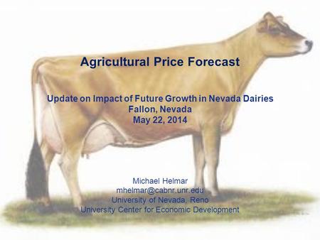 Agricultural Price Forecast Update on Impact of Future Growth in Nevada Dairies Fallon, Nevada May 22, 2014 Michael Helmar University.