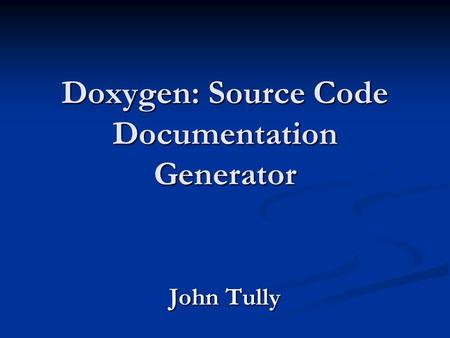 Doxygen: Source Code Documentation Generator John Tully.