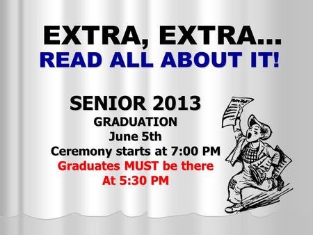 READ ALL ABOUT IT! SENIOR 2013 GRADUATION June 5th Ceremony starts at 7:00 PM Graduates MUST be there At 5:30 PM EXTRA, EXTRA…
