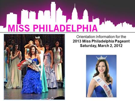 Orientation Information for the 2013 Miss Philadelphia Pageant Saturday, March 2, 2012.