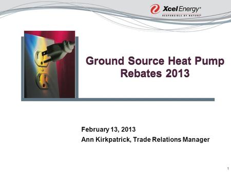1 Ground Source Heat Pump Rebates 2013 February 13, 2013 Ann Kirkpatrick, Trade Relations Manager.