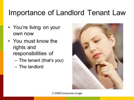 © 2006 Consumer Jungle Importance of Landlord Tenant Law You’re living on your own now You must know the rights and responsibilities of –The tenant (that’s.
