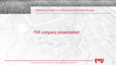 Marco Bianchi, Maurizio Grimoldi - TVR - RD51 Collaboration Meeting, CERN 1 Professional Printed Circuit Boards and Value-Added Services TVR company presentation.