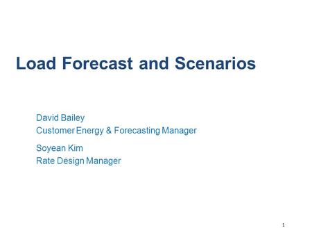 1 Load Forecast and Scenarios David Bailey Customer Energy & Forecasting Manager Soyean Kim Rate Design Manager.