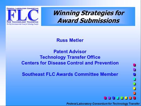 Federal Laboratory Consortium for Technology Transfer Winning Strategies for Award Submissions Russ Metler Patent Advisor Technology Transfer Office Centers.