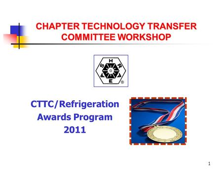 1 CHAPTER TECHNOLOGY TRANSFER COMMITTEE WORKSHOP CTTC/Refrigeration Awards Program 2011.