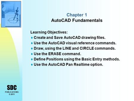 SDC PUBLICATIONS © 2011 Chapter 1 AutoCAD Fundamentals Learning Objectives:  Create and Save AutoCAD drawing files.  Use the AutoCAD visual reference.