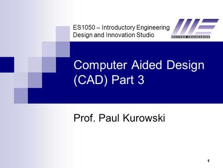 ES1050 – Introductory Engineering Design and Innovation Studio 1 Computer Aided Design (CAD) Part 3 Prof. Paul Kurowski.