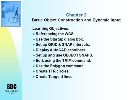 SDC PUBLICATIONS © 2011 Chapter 2 Basic Object Construction and Dynamic Input Learning Objectives:  Referencing the WCS.  Use the Startup dialog box.