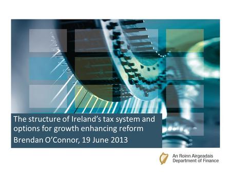 The structure of Ireland’s tax system and options for growth enhancing reform Brendan O’Connor, 19 June 2013.