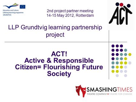 LLP Grundtvig learning partnership project ACT! Active & Responsible Citizen= Flourishing Future Society 2nd project partner meeting 14-15 May 2012, Rotterdam.