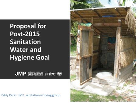 Proposal for Post-2015 Sanitation Water and Hygiene Goal Eddy Perez, JMP sanitation working group.