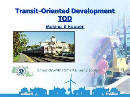 Smart Growth / Smart Energy Toolkit Transit-Oriented Development Transit-Oriented Development TOD Smart Growth / Smart Energy Toolkit Making it Happen.