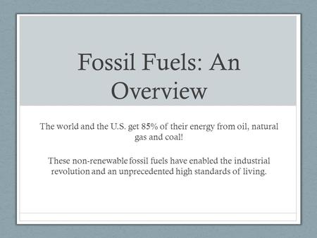 Fossil Fuels: An Overview The world and the U.S. get 85% of their energy from oil, natural gas and coal! These non-renewable fossil fuels have enabled.