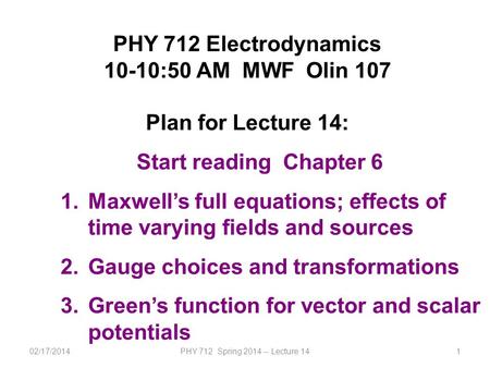 02/17/2014PHY 712 Spring 2014 -- Lecture 141 PHY 712 Electrodynamics 10-10:50 AM MWF Olin 107 Plan for Lecture 14: Start reading Chapter 6 1.Maxwell’s.