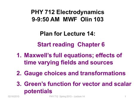02/16/2015PHY 712 Spring 2015 -- Lecture 141 PHY 712 Electrodynamics 9-9:50 AM MWF Olin 103 Plan for Lecture 14: Start reading Chapter 6 1.Maxwell’s full.