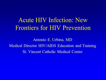 Acute HIV Infection: New Frontiers for HIV Prevention Antonio E. Urbina, MD Medical Director HIV/AIDS Education and Training St. Vincent Catholic Medical.