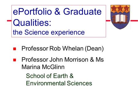 Professor Rob Whelan (Dean) Professor John Morrison & Ms Marina McGlinn School of Earth & Environmental Sciences ePortfolio & Graduate Qualities: the Science.