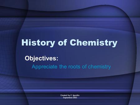 Created by C. Ippolito September 2003 History of Chemistry Objectives: Appreciate the roots of chemistry.
