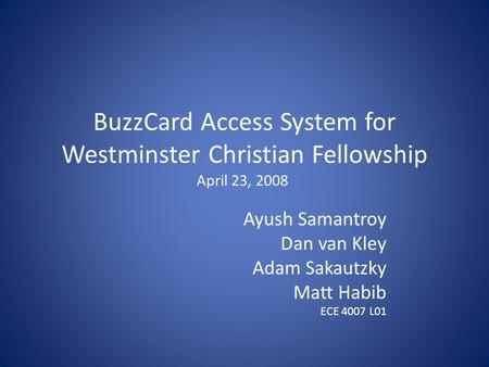 BuzzCard Access System for Westminster Christian Fellowship Ayush Samantroy Dan van Kley Adam Sakautzky Matt Habib ECE 4007 L01 April 23, 2008.