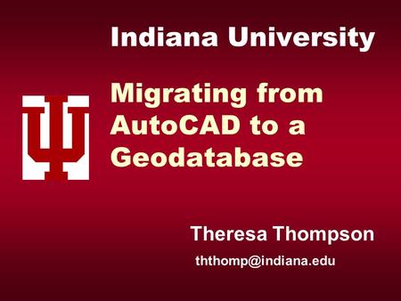 Indiana University Migrating from AutoCAD to a Geodatabase Theresa Thompson