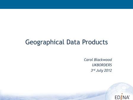 Geographical Data Products Carol Blackwood UKBORDERS 3 rd July 2012.