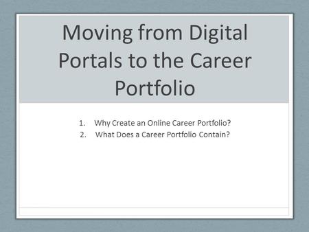 Moving from Digital Portals to the Career Portfolio 1.Why Create an Online Career Portfolio? 2.What Does a Career Portfolio Contain?