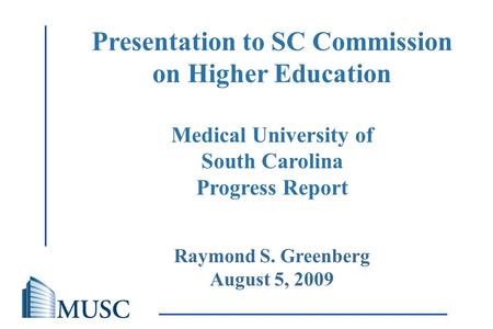 The Medical University of South Carolina Raymond S. Greenberg August 5, 2009 Presentation to SC Commission on Higher Education Medical University of South.