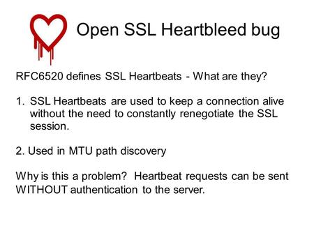 RFC6520 defines SSL Heartbeats - What are they? 1. SSL Heartbeats are used to keep a connection alive without the need to constantly renegotiate the SSL.