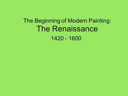 The Beginning of Modern Painting: The Renaissance 1420 - 1600.