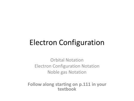Electron Configuration Orbital Notation Electron Configuration Notation Noble gas Notation Follow along starting on p.111 in your textbook.